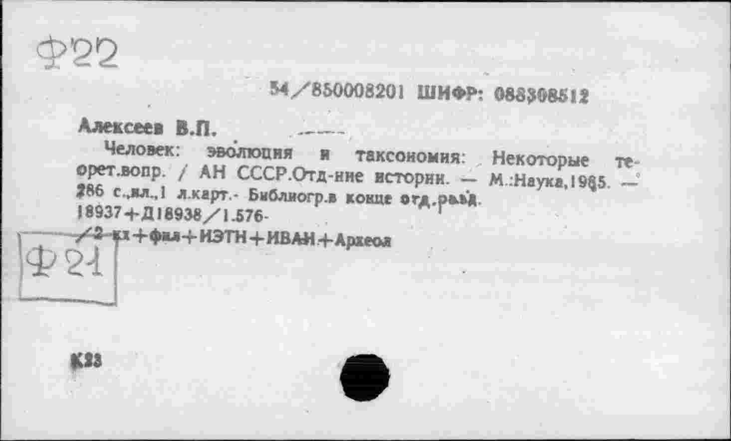 ﻿М/85000820 і ШИФР: МЗДОЮ І 2
Алексеев В.П.
Человек: эволюция я таксономия: Некоторые оретлюпр / АН СССР.Отд-ние истории. — М.:Наука,1985. 400 C.JUI.J л.карт.- Библиогр.в конце огж ржвд 18937+Д18938/1.576-	“